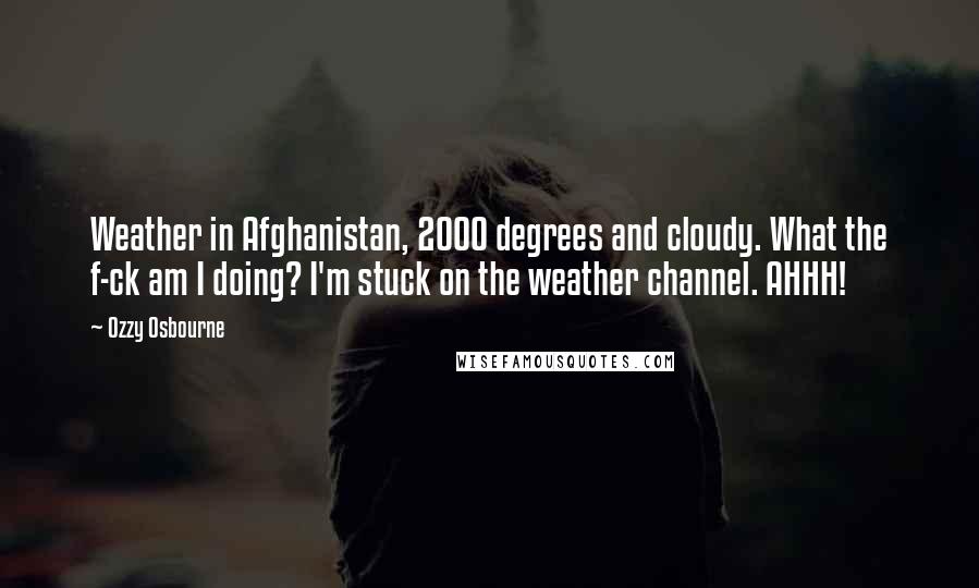 Ozzy Osbourne Quotes: Weather in Afghanistan, 2000 degrees and cloudy. What the f-ck am I doing? I'm stuck on the weather channel. AHHH!