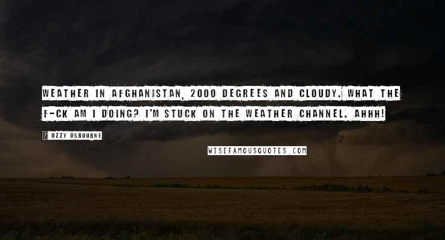 Ozzy Osbourne Quotes: Weather in Afghanistan, 2000 degrees and cloudy. What the f-ck am I doing? I'm stuck on the weather channel. AHHH!