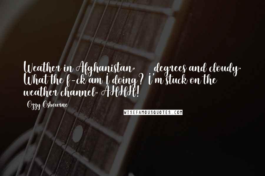 Ozzy Osbourne Quotes: Weather in Afghanistan, 2000 degrees and cloudy. What the f-ck am I doing? I'm stuck on the weather channel. AHHH!