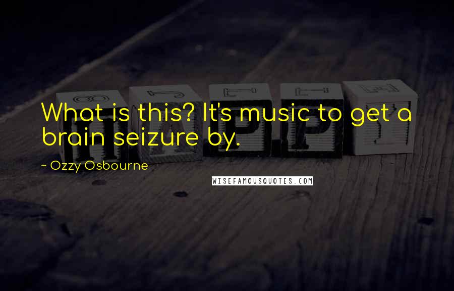 Ozzy Osbourne Quotes: What is this? It's music to get a brain seizure by.