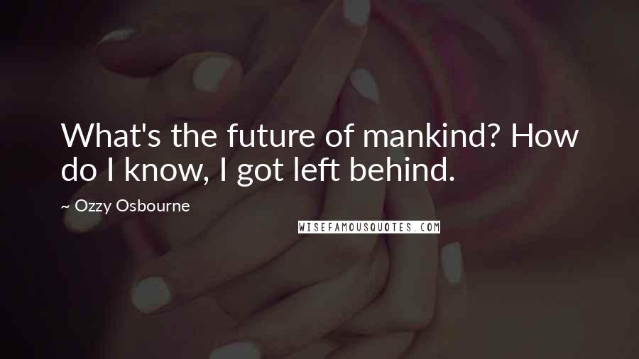 Ozzy Osbourne Quotes: What's the future of mankind? How do I know, I got left behind.