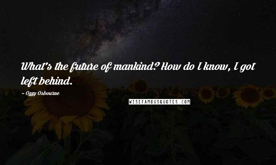 Ozzy Osbourne Quotes: What's the future of mankind? How do I know, I got left behind.