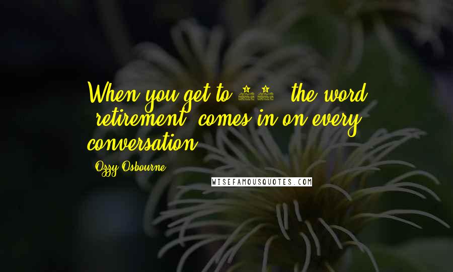 Ozzy Osbourne Quotes: When you get to 60, the word "retirement" comes in on every conversation.