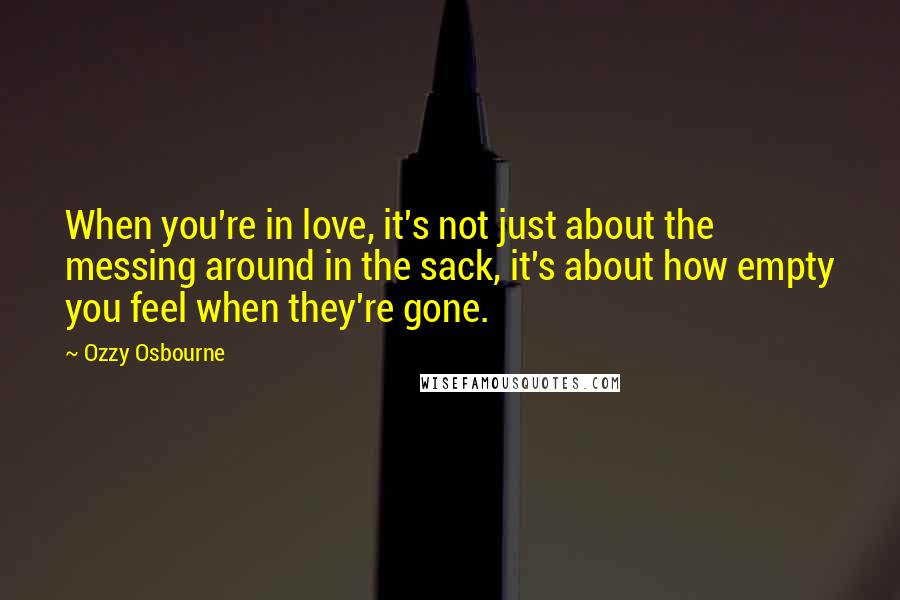 Ozzy Osbourne Quotes: When you're in love, it's not just about the messing around in the sack, it's about how empty you feel when they're gone.