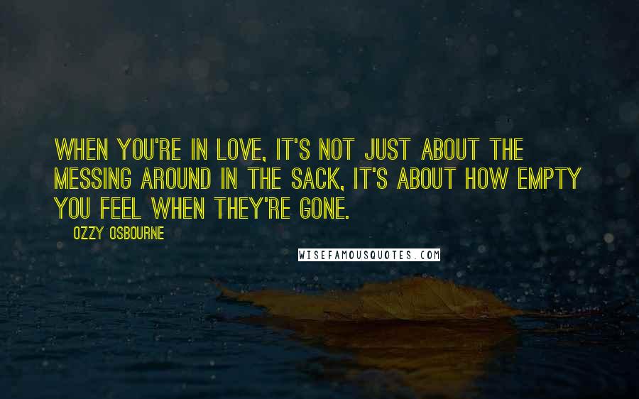 Ozzy Osbourne Quotes: When you're in love, it's not just about the messing around in the sack, it's about how empty you feel when they're gone.