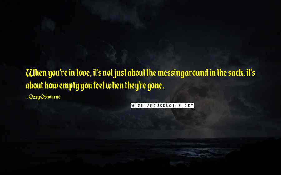 Ozzy Osbourne Quotes: When you're in love, it's not just about the messing around in the sack, it's about how empty you feel when they're gone.