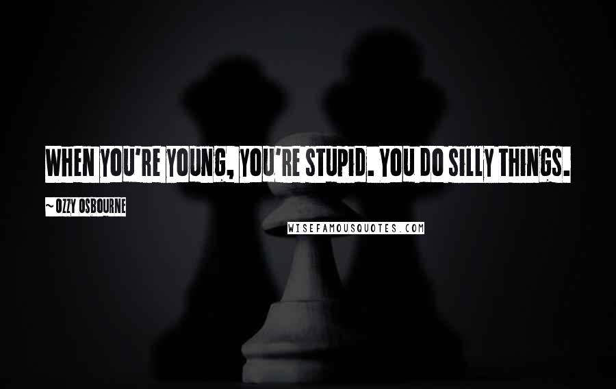 Ozzy Osbourne Quotes: When you're young, you're stupid. You do silly things.