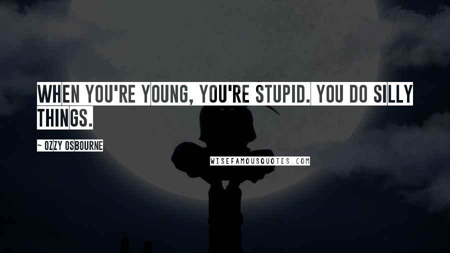 Ozzy Osbourne Quotes: When you're young, you're stupid. You do silly things.