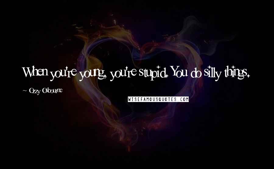 Ozzy Osbourne Quotes: When you're young, you're stupid. You do silly things.