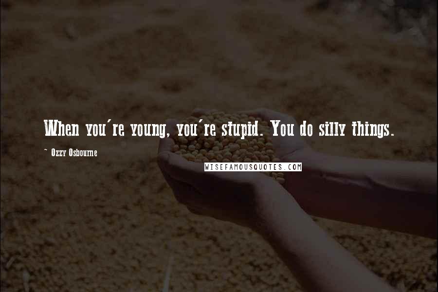 Ozzy Osbourne Quotes: When you're young, you're stupid. You do silly things.