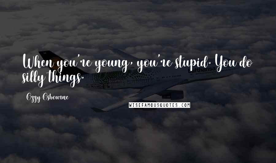 Ozzy Osbourne Quotes: When you're young, you're stupid. You do silly things.