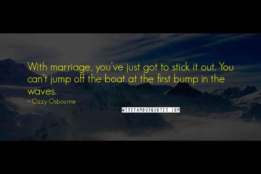 Ozzy Osbourne Quotes: With marriage, you've just got to stick it out. You can't jump off the boat at the first bump in the waves.