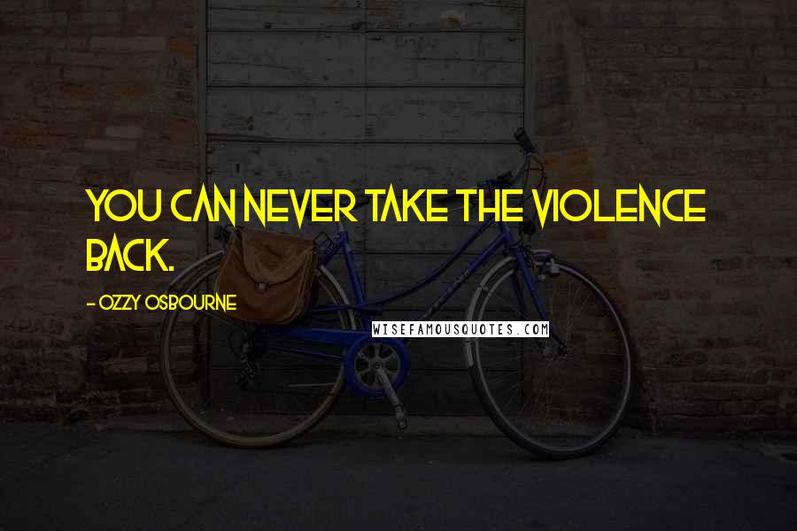 Ozzy Osbourne Quotes: You can never take the violence back.