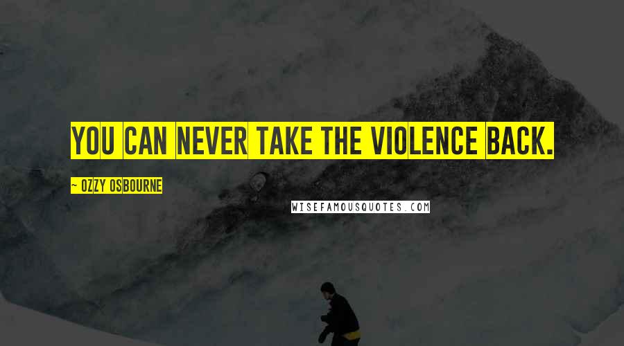 Ozzy Osbourne Quotes: You can never take the violence back.