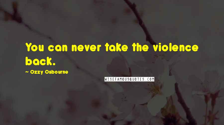 Ozzy Osbourne Quotes: You can never take the violence back.