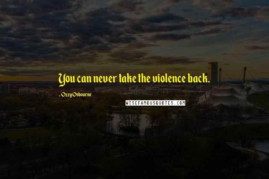 Ozzy Osbourne Quotes: You can never take the violence back.