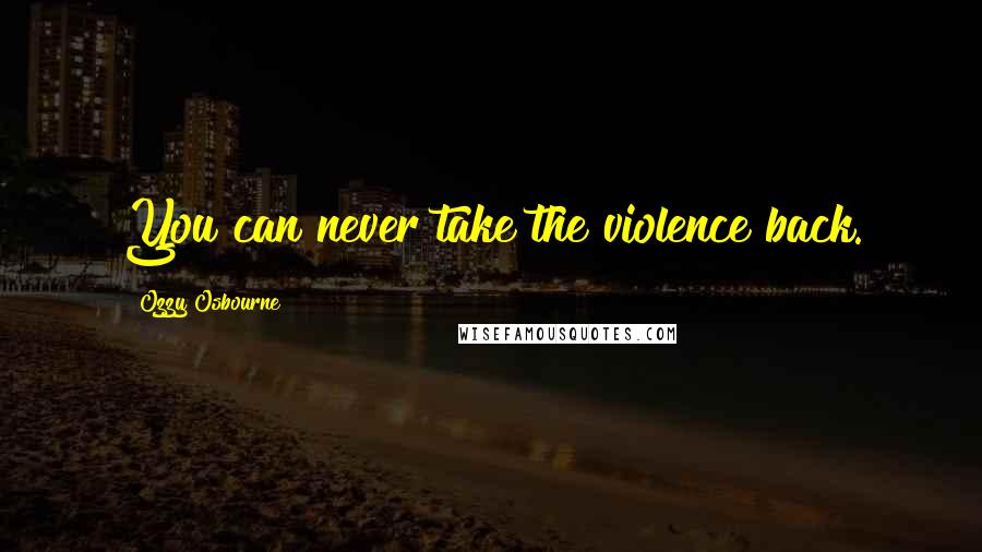 Ozzy Osbourne Quotes: You can never take the violence back.