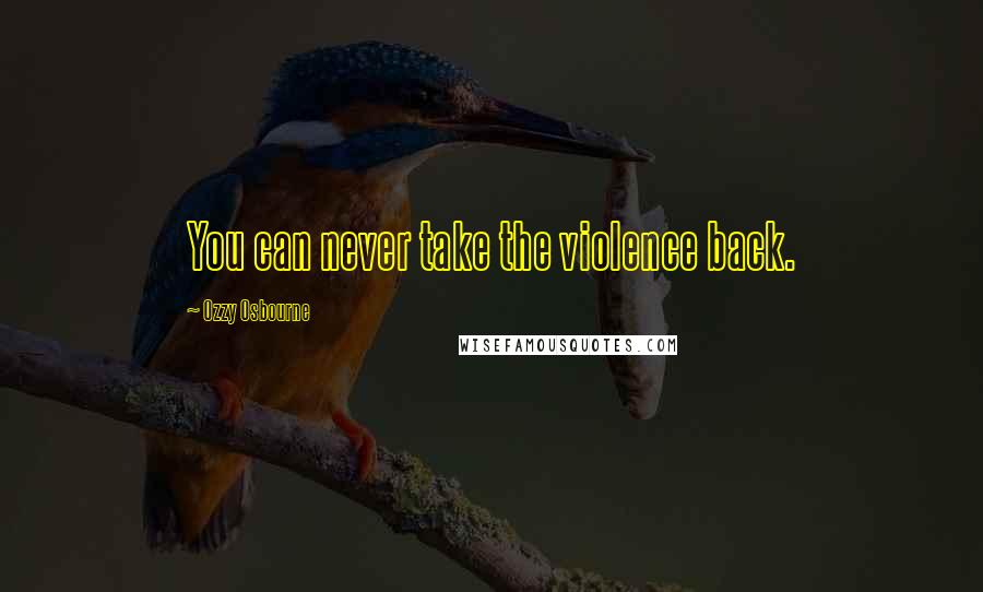 Ozzy Osbourne Quotes: You can never take the violence back.