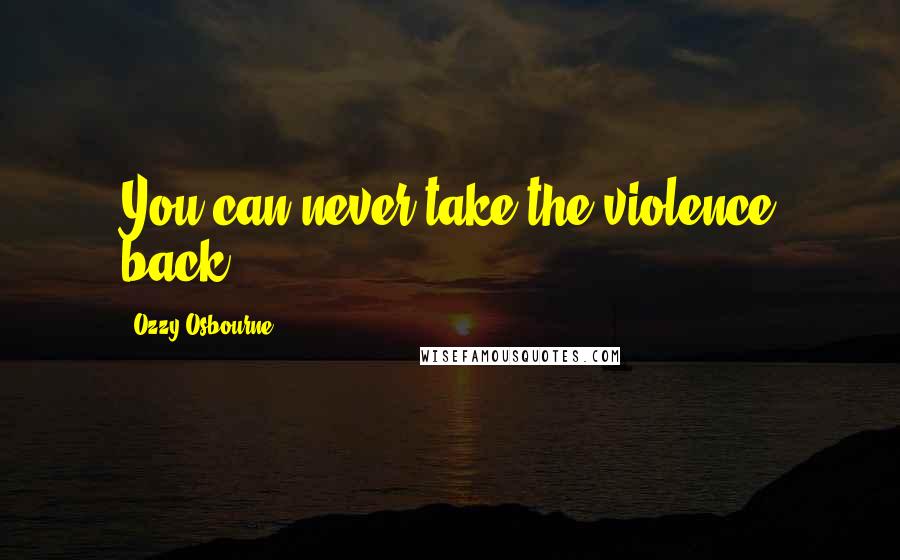 Ozzy Osbourne Quotes: You can never take the violence back.