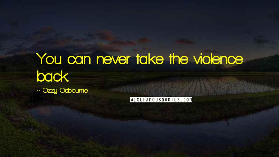 Ozzy Osbourne Quotes: You can never take the violence back.