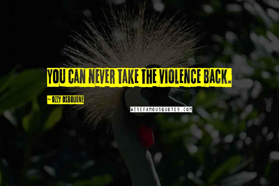 Ozzy Osbourne Quotes: You can never take the violence back.