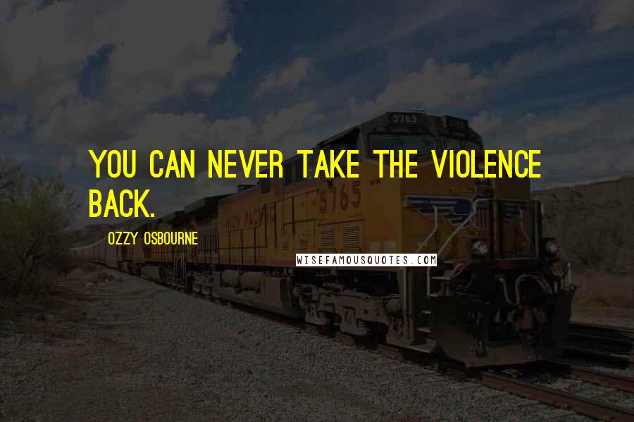 Ozzy Osbourne Quotes: You can never take the violence back.