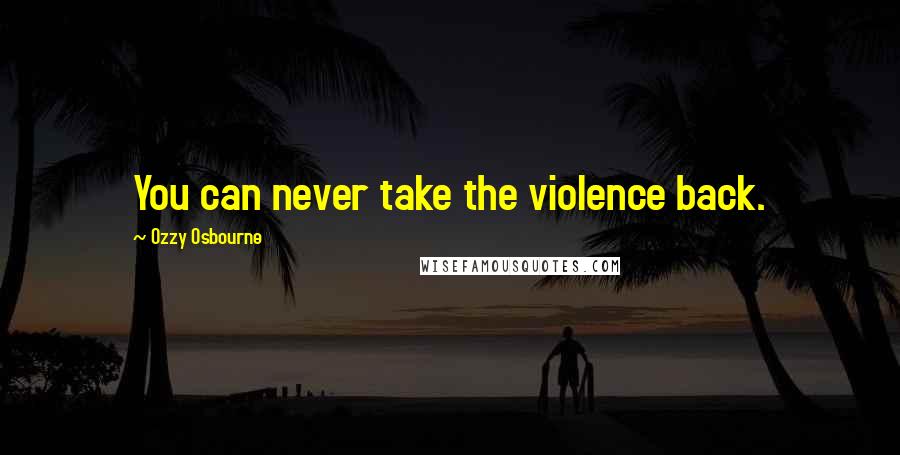 Ozzy Osbourne Quotes: You can never take the violence back.