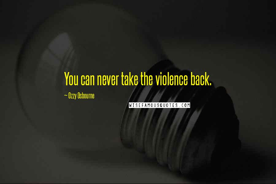 Ozzy Osbourne Quotes: You can never take the violence back.