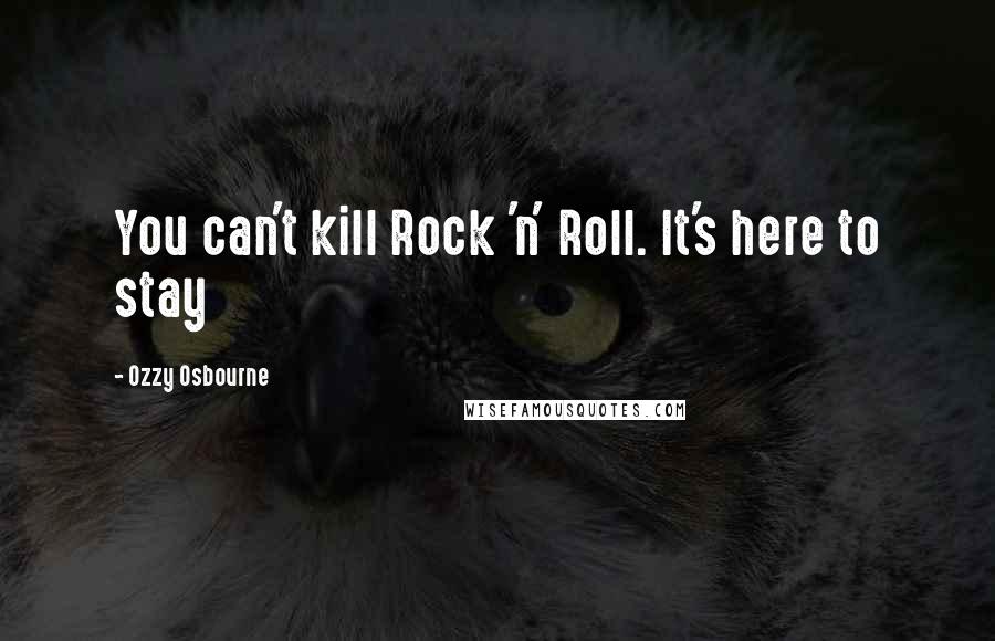 Ozzy Osbourne Quotes: You can't kill Rock 'n' Roll. It's here to stay