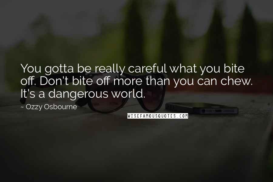 Ozzy Osbourne Quotes: You gotta be really careful what you bite off. Don't bite off more than you can chew. It's a dangerous world.
