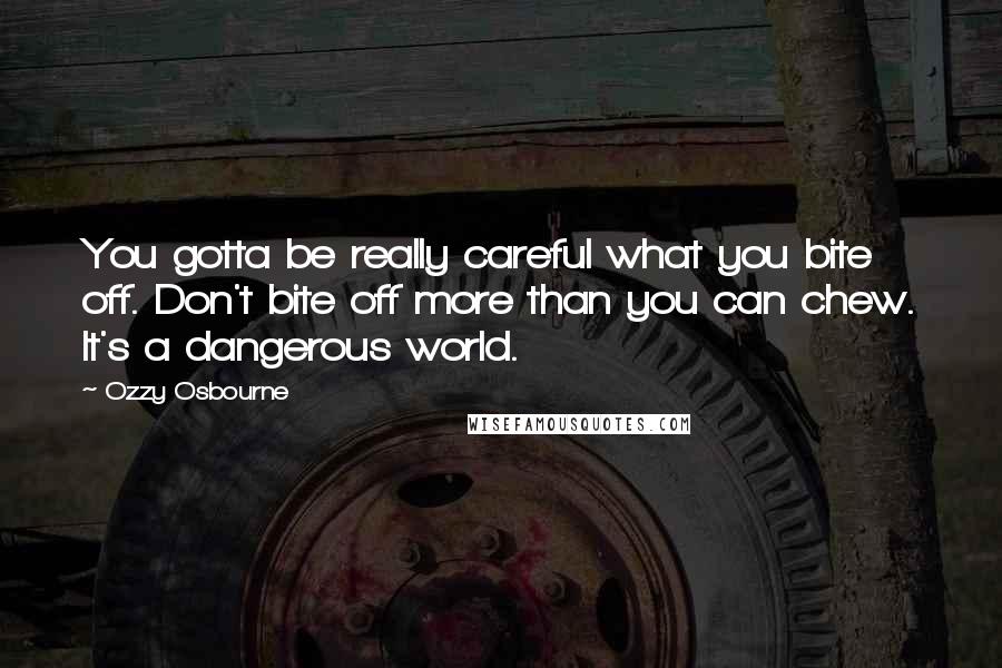 Ozzy Osbourne Quotes: You gotta be really careful what you bite off. Don't bite off more than you can chew. It's a dangerous world.