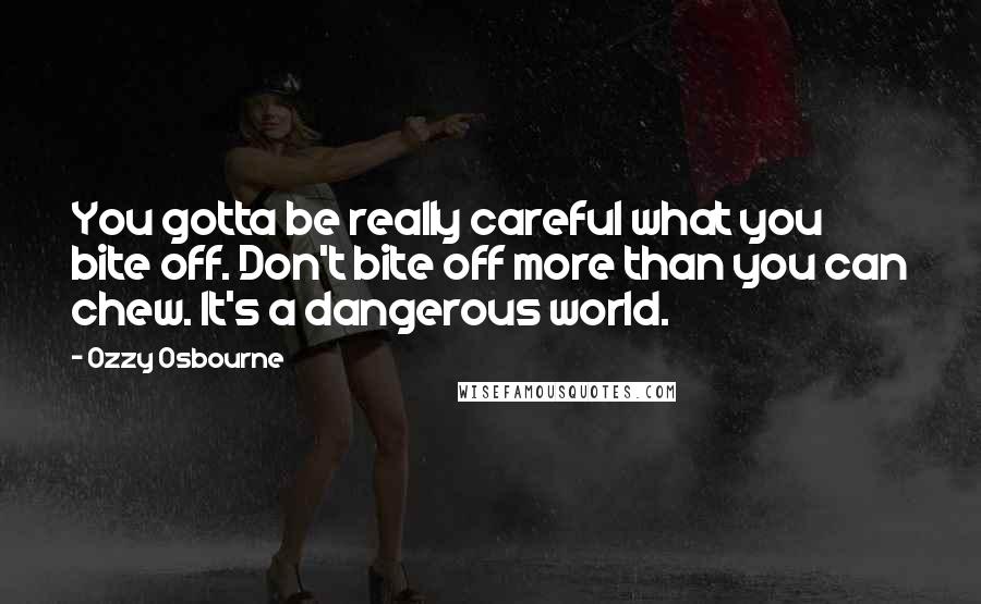 Ozzy Osbourne Quotes: You gotta be really careful what you bite off. Don't bite off more than you can chew. It's a dangerous world.