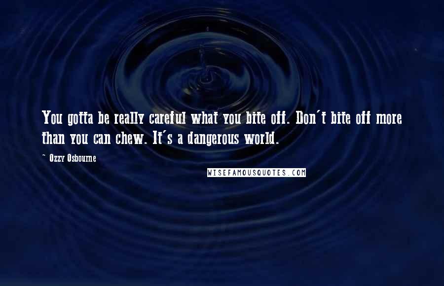 Ozzy Osbourne Quotes: You gotta be really careful what you bite off. Don't bite off more than you can chew. It's a dangerous world.