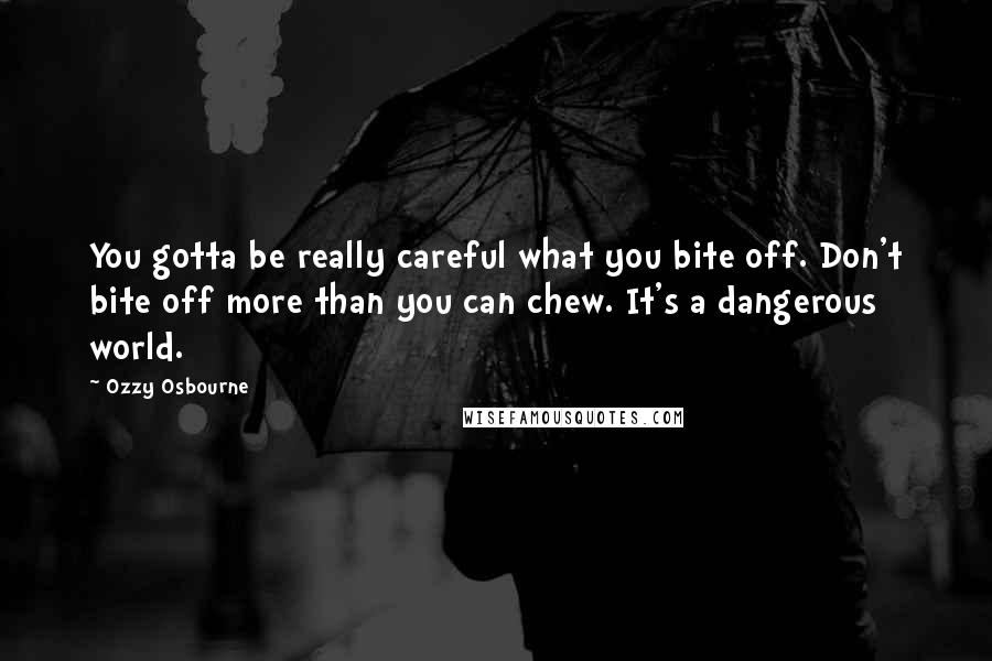 Ozzy Osbourne Quotes: You gotta be really careful what you bite off. Don't bite off more than you can chew. It's a dangerous world.