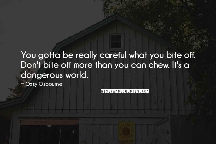 Ozzy Osbourne Quotes: You gotta be really careful what you bite off. Don't bite off more than you can chew. It's a dangerous world.