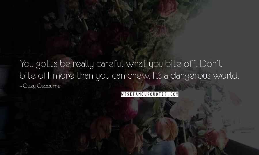 Ozzy Osbourne Quotes: You gotta be really careful what you bite off. Don't bite off more than you can chew. It's a dangerous world.