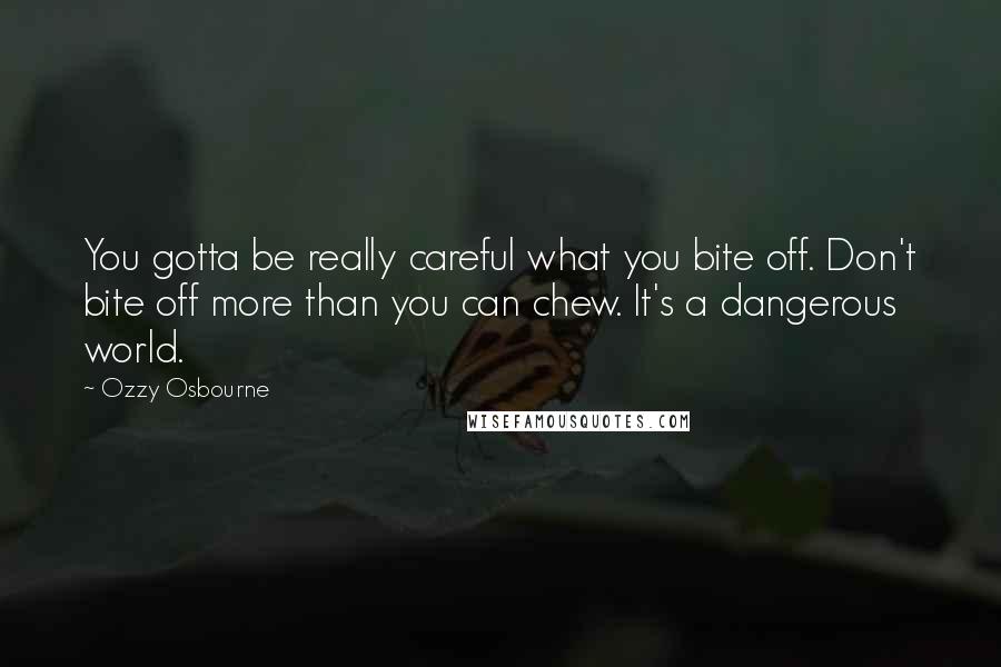 Ozzy Osbourne Quotes: You gotta be really careful what you bite off. Don't bite off more than you can chew. It's a dangerous world.