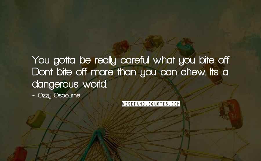 Ozzy Osbourne Quotes: You gotta be really careful what you bite off. Don't bite off more than you can chew. It's a dangerous world.