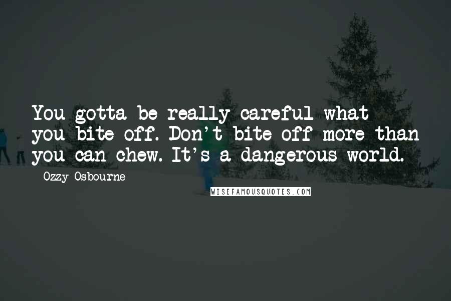 Ozzy Osbourne Quotes: You gotta be really careful what you bite off. Don't bite off more than you can chew. It's a dangerous world.