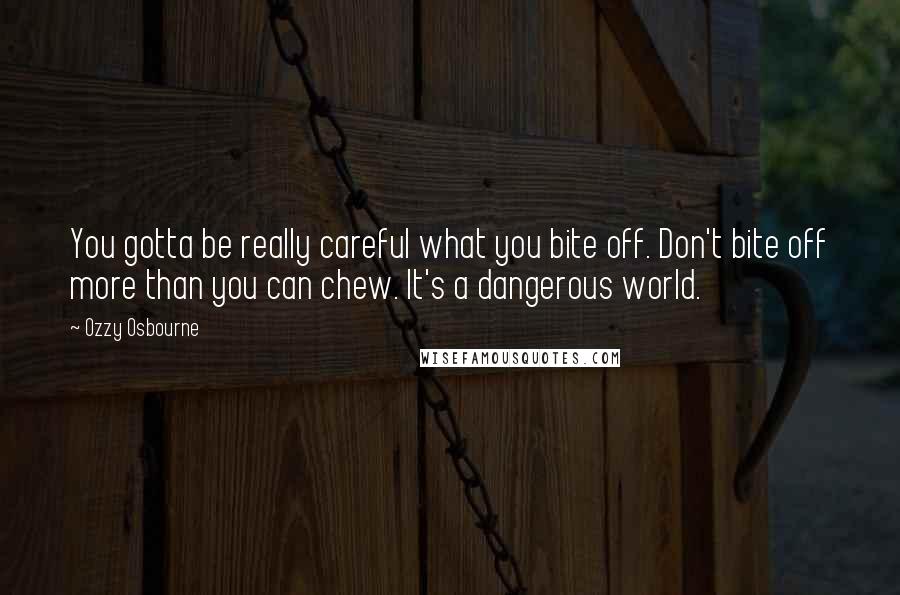 Ozzy Osbourne Quotes: You gotta be really careful what you bite off. Don't bite off more than you can chew. It's a dangerous world.