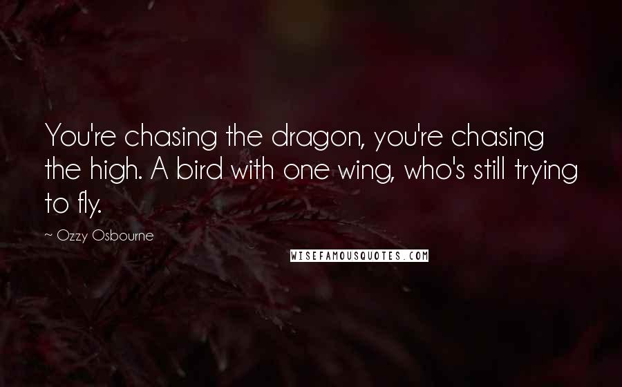 Ozzy Osbourne Quotes: You're chasing the dragon, you're chasing the high. A bird with one wing, who's still trying to fly.