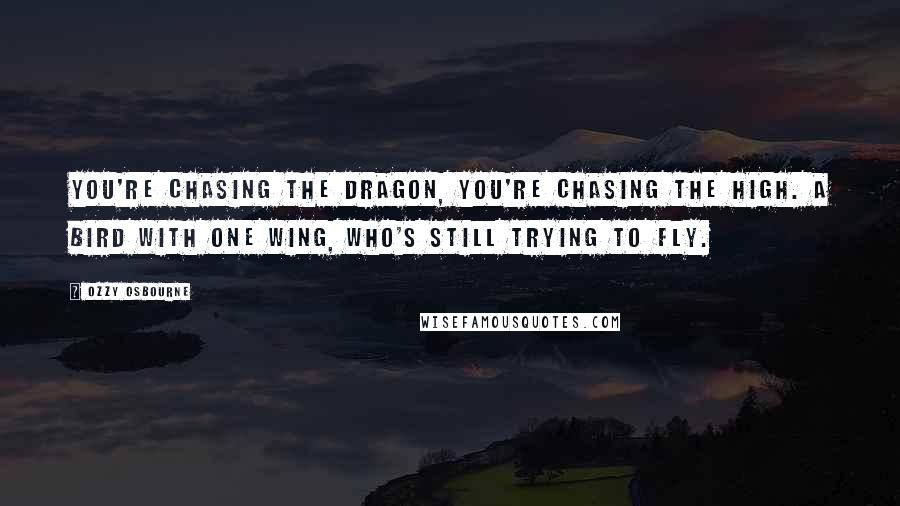 Ozzy Osbourne Quotes: You're chasing the dragon, you're chasing the high. A bird with one wing, who's still trying to fly.