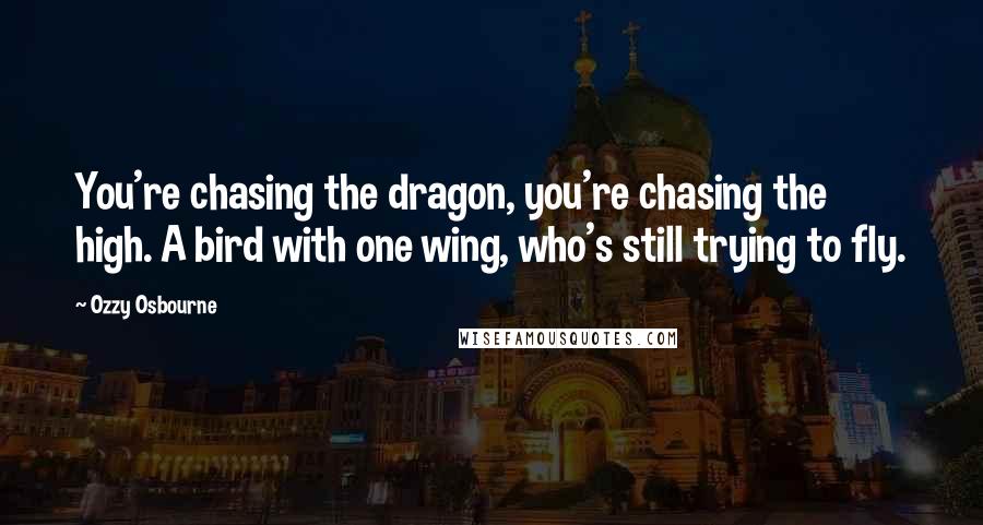 Ozzy Osbourne Quotes: You're chasing the dragon, you're chasing the high. A bird with one wing, who's still trying to fly.