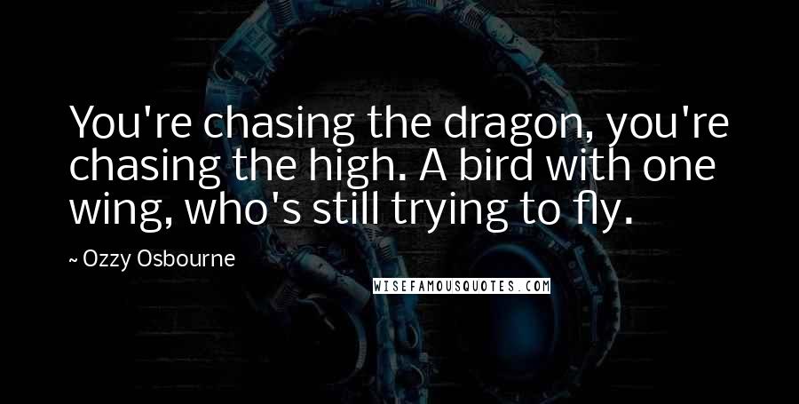 Ozzy Osbourne Quotes: You're chasing the dragon, you're chasing the high. A bird with one wing, who's still trying to fly.