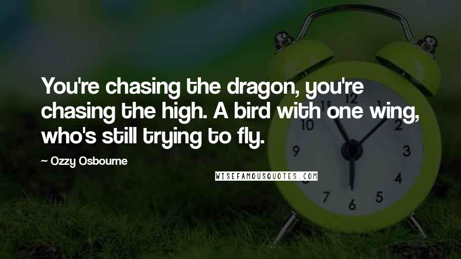 Ozzy Osbourne Quotes: You're chasing the dragon, you're chasing the high. A bird with one wing, who's still trying to fly.