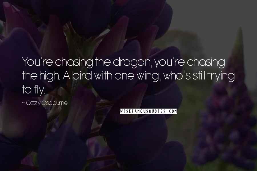 Ozzy Osbourne Quotes: You're chasing the dragon, you're chasing the high. A bird with one wing, who's still trying to fly.