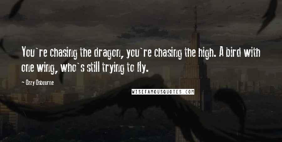 Ozzy Osbourne Quotes: You're chasing the dragon, you're chasing the high. A bird with one wing, who's still trying to fly.