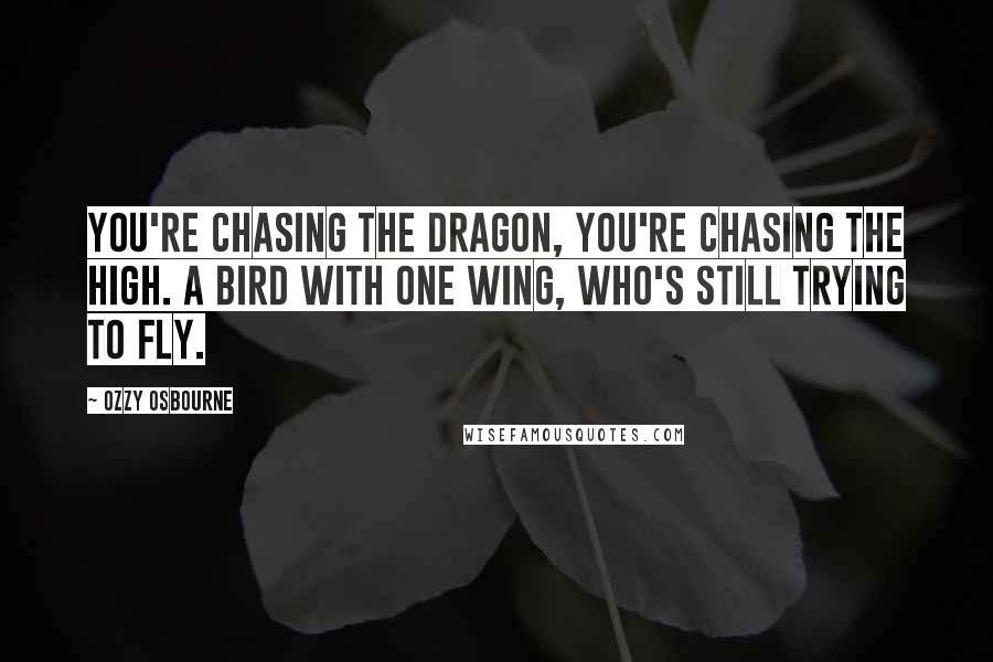 Ozzy Osbourne Quotes: You're chasing the dragon, you're chasing the high. A bird with one wing, who's still trying to fly.