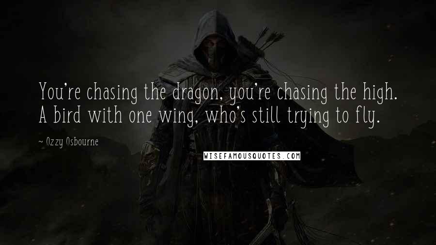 Ozzy Osbourne Quotes: You're chasing the dragon, you're chasing the high. A bird with one wing, who's still trying to fly.