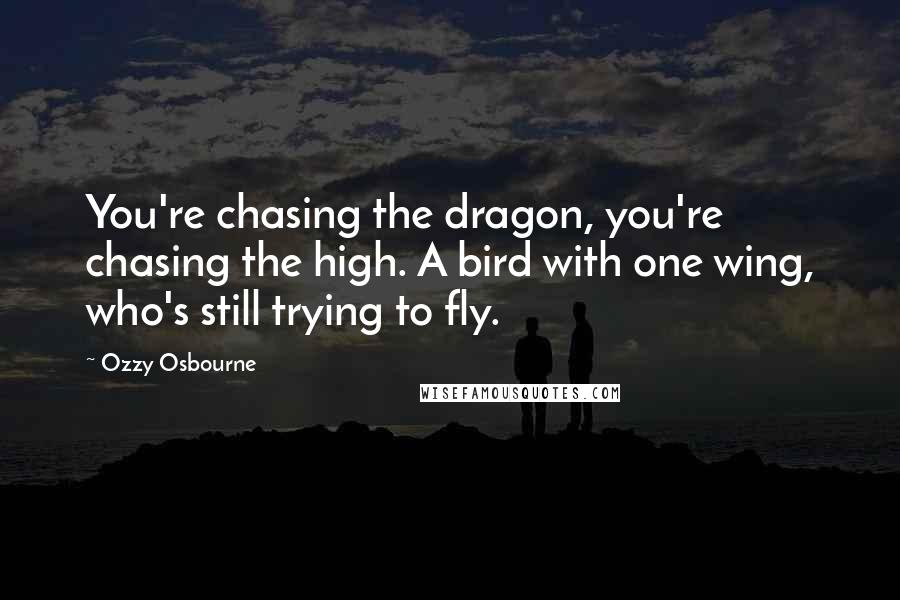 Ozzy Osbourne Quotes: You're chasing the dragon, you're chasing the high. A bird with one wing, who's still trying to fly.